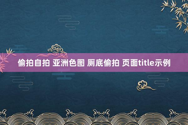   偷拍自拍 亚洲色图 厕底偷拍 页面title示例