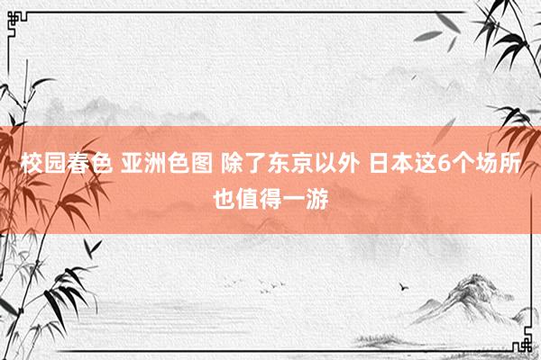   校园春色 亚洲色图 除了东京以外 日本这6个场所也值得一游