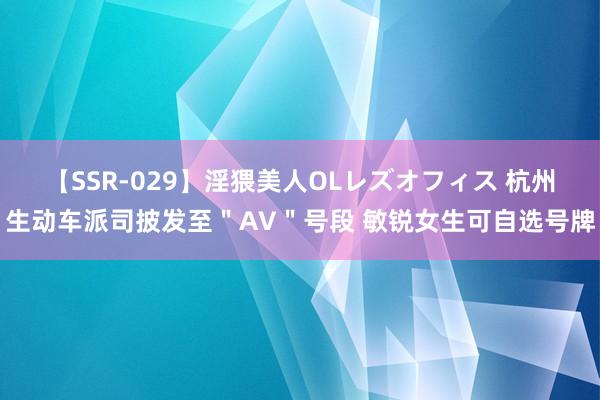   【SSR-029】淫猥美人OLレズオフィス 杭州生动车派司披发至＂AV＂号段 敏锐女生可自选号牌