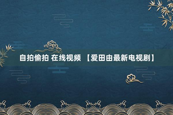   自拍偷拍 在线视频 【爱田由最新电视剧】