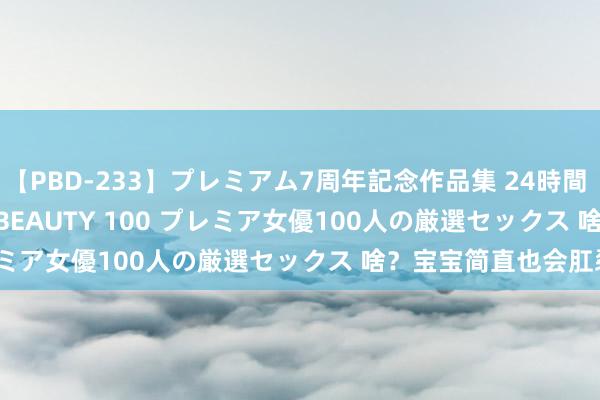   【PBD-233】プレミアム7周年記念作品集 24時間 PREMIUM STYLISH BEAUTY 100 プレミア女優100人の厳選セックス 啥？宝宝简直也会肛裂？