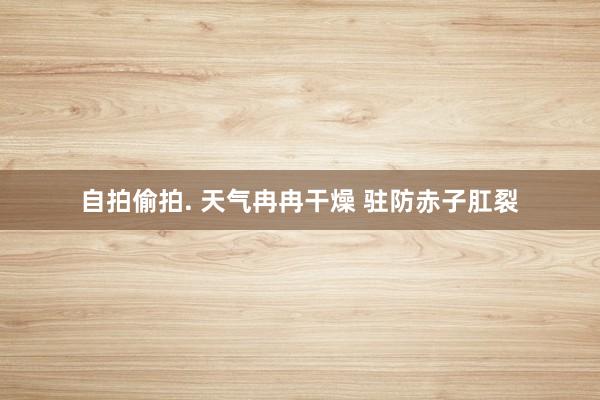   自拍偷拍. 天气冉冉干燥 驻防赤子肛裂