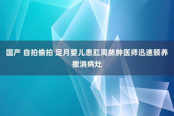   国产 自拍偷拍 足月婴儿患肛周脓肿　医师迅速颐养撤消病灶