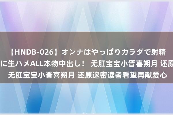   【HNDB-026】オンナはやっぱりカラダで射精する 厳選美巨乳ボディに生ハメALL本物中出し！ 无肛宝宝小晋喜朔月 还原邃密读者看望再献爱心