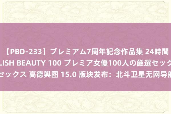   【PBD-233】プレミアム7周年記念作品集 24時間 PREMIUM STYLISH BEAUTY 100 プレミア女優100人の厳選セックス 高德舆图 15.0 版块发布：北斗卫星无网导航、卫星求救，性能全面莳植