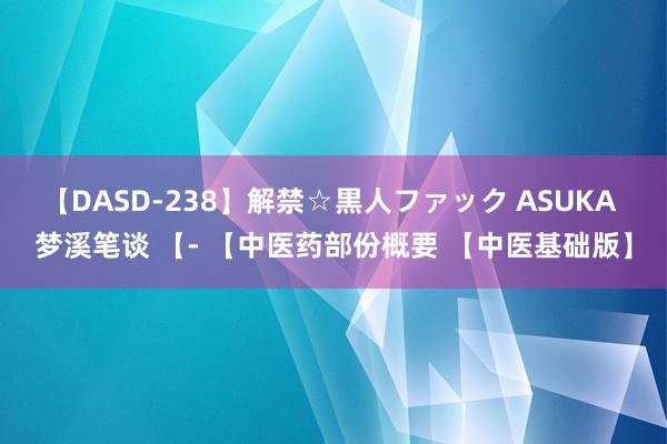   【DASD-238】解禁☆黒人ファック ASUKA 梦溪笔谈 【- 【中医药部份概要 【中医基础版】