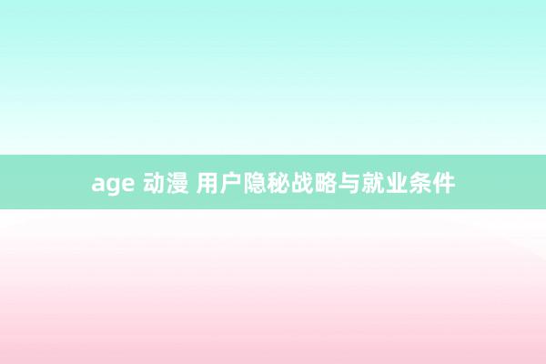   age 动漫 用户隐秘战略与就业条件