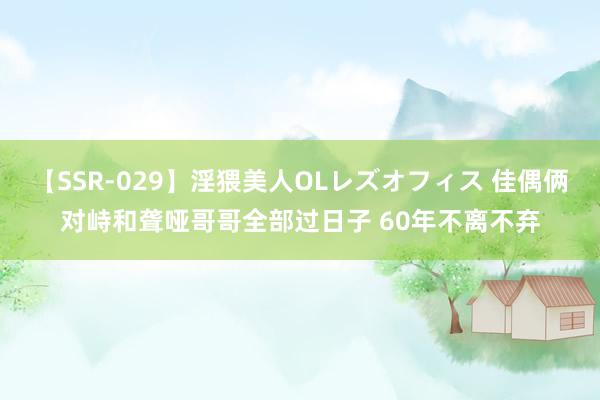   【SSR-029】淫猥美人OLレズオフィス 佳偶俩对峙和聋哑哥哥全部过日子 60年不离不弃