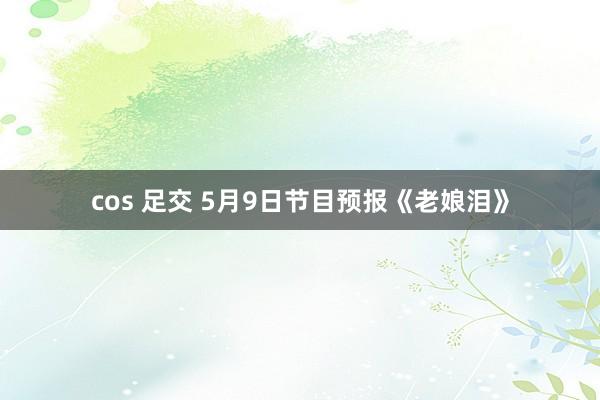   cos 足交 5月9日节目预报《老娘泪》