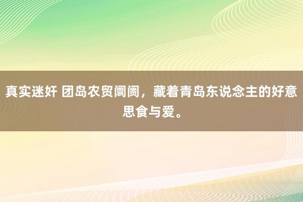   真实迷奸 团岛农贸阛阓，藏着青岛东说念主的好意思食与爱。