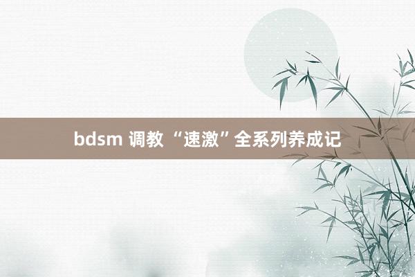   bdsm 调教 “速激”全系列养成记