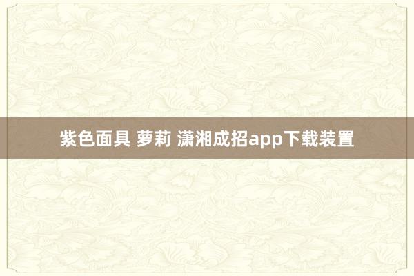   紫色面具 萝莉 潇湘成招app下载装置