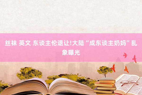   丝袜 英文 东谈主伦退让!大陆“成东谈主奶妈”乱象曝光