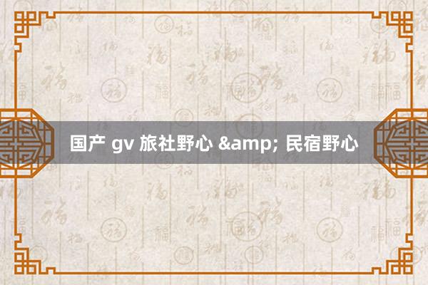   国产 gv 旅社野心 & 民宿野心