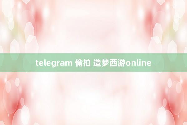   telegram 偷拍 造梦西游online