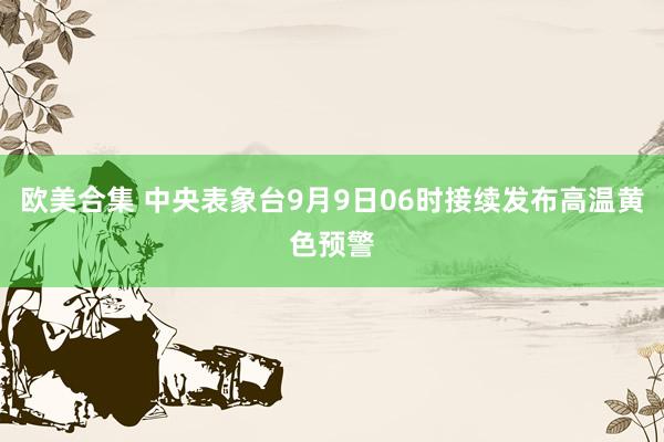 欧美合集 中央表象台9月9日06时接续发布高温黄色预警