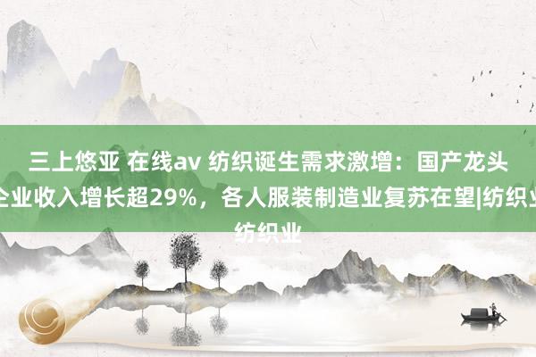   三上悠亚 在线av 纺织诞生需求激增：国产龙头企业收入增长超29%，各人服装制造业复苏在望|纺织业