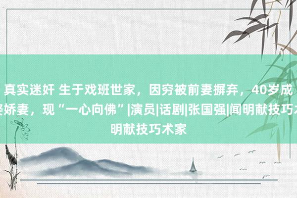   真实迷奸 生于戏班世家，因穷被前妻摒弃，40岁成名娶娇妻，现“一心向佛”|演员|话剧|张国强|闻明献技巧术家