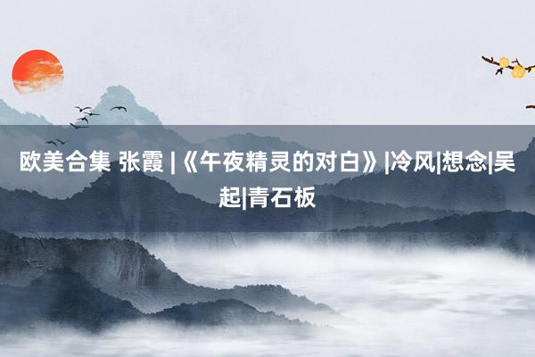 欧美合集 张霞 |《午夜精灵的对白》|冷风|想念|吴起|青石板