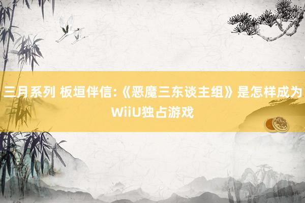   三月系列 板垣伴信:《恶魔三东谈主组》是怎样成为WiiU独占游戏