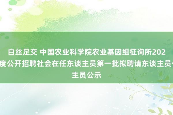   白丝足交 中国农业科学院农业基因组征询所2024年度公开招聘社会在任东谈主员第一批拟聘请东谈主员公示