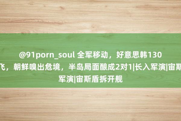   @91porn_soul 全军移动，好意思韩130架战机起飞，朝鲜嗅出危境，半岛局面酿成2对1|长入军演|宙斯盾拆开舰