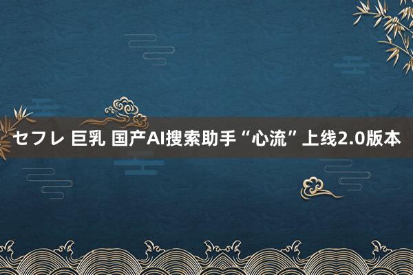   セフレ 巨乳 国产AI搜索助手“心流”上线2.0版本