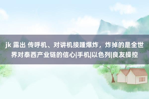   jk 露出 传呼机、对讲机接踵爆炸，炸掉的是全世界对泰西产业链的信心|手机|以色列|良友操控