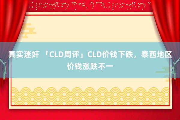   真实迷奸 「CLD周评」CLD价钱下跌，泰西地区价钱涨跌不一