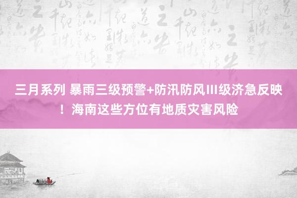   三月系列 暴雨三级预警+防汛防风Ⅲ级济急反映！海南这些方位有地质灾害风险