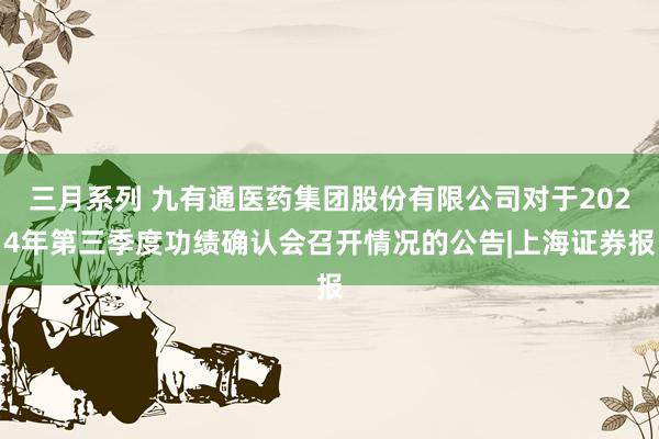 三月系列 九有通医药集团股份有限公司对于2024年第三季度功绩确认会召开情况的公告|上海证券报