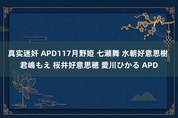 真实迷奸 APD117月野姫 七瀬舞 水朝好意思樹 君嶋もえ