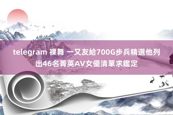   telegram 裸舞 一又友給700G步兵精選　他列出46名菁英AV女優清單求鑑定