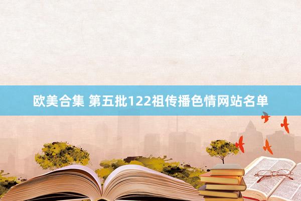   欧美合集 第五批122祖传播色情网站名单